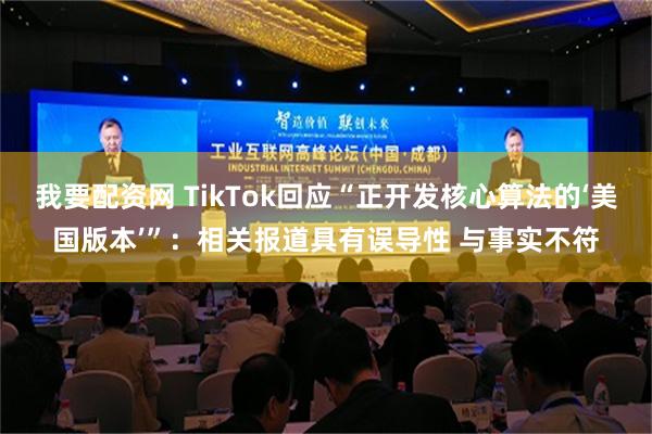 我要配资网 TikTok回应“正开发核心算法的‘美国版本’”：相关报道具有误导性 与事实不符