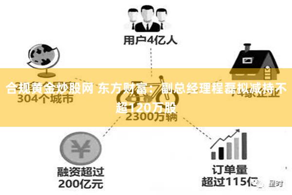 合规黄金炒股网 东方财富：副总经理程磊拟减持不超120万股