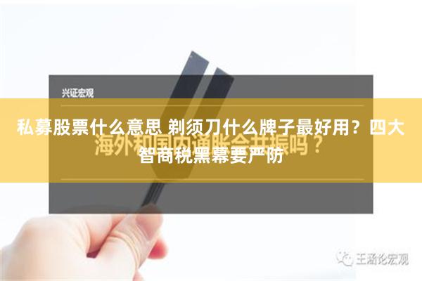 私募股票什么意思 剃须刀什么牌子最好用？四大智商税黑幕要严防