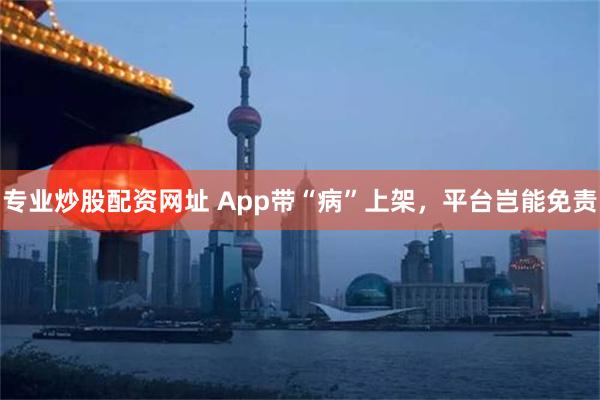 专业炒股配资网址 App带“病”上架，平台岂能免责