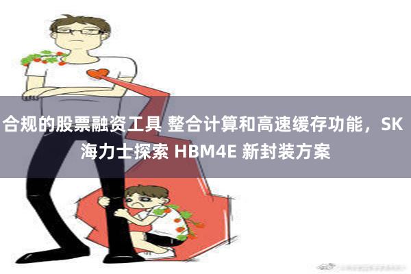 合规的股票融资工具 整合计算和高速缓存功能，SK 海力士探索 HBM4E 新封装方案