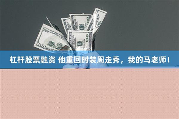 杠杆股票融资 他重回时装周走秀，我的马老师！