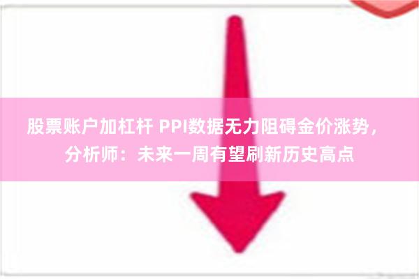 股票账户加杠杆 PPI数据无力阻碍金价涨势， 分析师：未来一周有望刷新历史高点