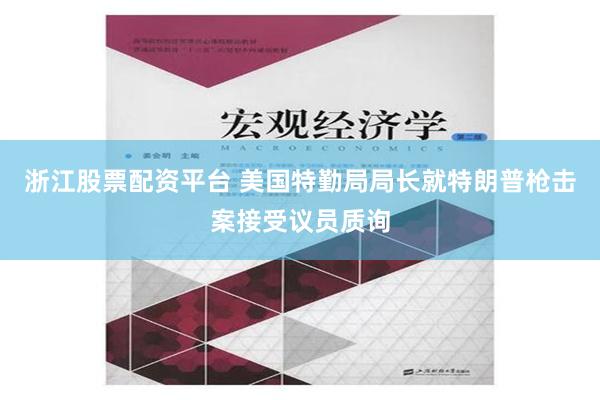 浙江股票配资平台 美国特勤局局长就特朗普枪击案接受议员质询