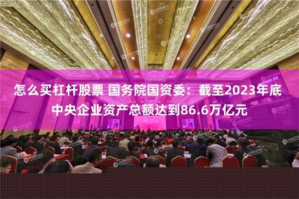 怎么买杠杆股票 国务院国资委：截至2023年底 中央企业资产总额达到86.6万亿元