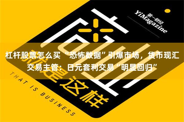 杠杆股票怎么买 “恐怖数据”引爆市场，货币现汇交易主管：日元套利交易“明显回归”