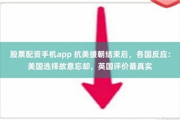 股票配资手机app 抗美援朝结束后，各国反应：美国选择故意忘却，英国评价最真实