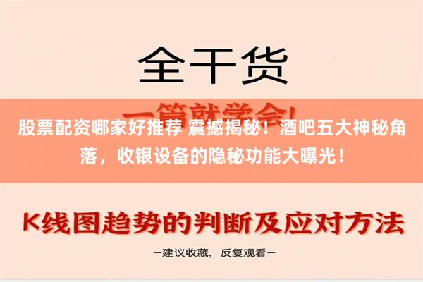 股票配资哪家好推荐 震撼揭秘！酒吧五大神秘角落，收银设备的隐秘功能大曝光！