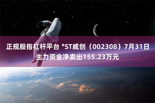 正规股指杠杆平台 *ST威创（002308）7月31日主力资金净卖出155.23万元