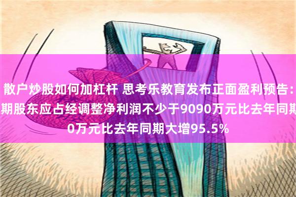 散户炒股如何加杠杆 思考乐教育发布正面盈利预告：预期2024中期股东应占经调整净利润不少于9090万元比去年同期大增95.5%