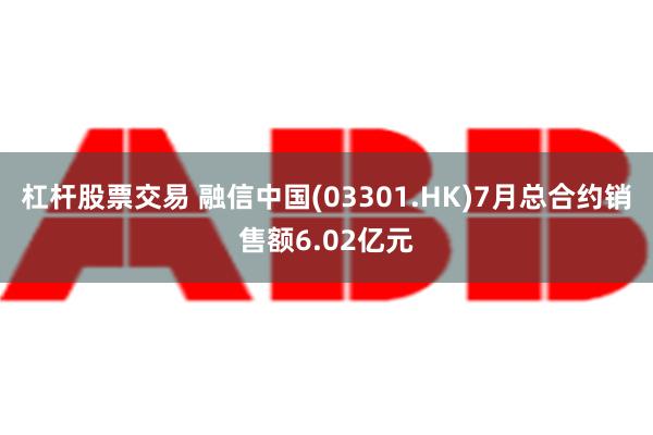 杠杆股票交易 融信中国(03301.HK)7月总合约销售额6.02亿元