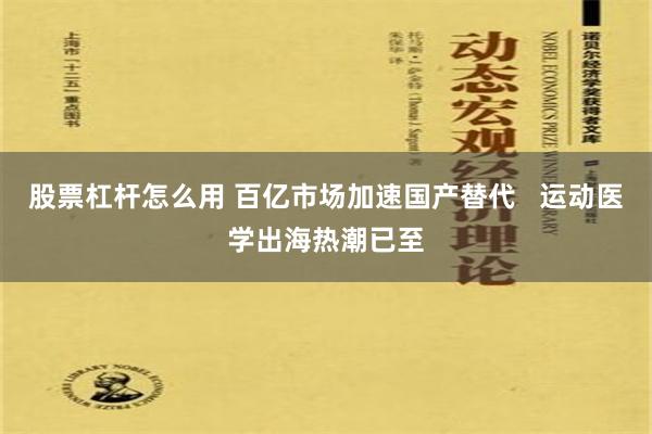 股票杠杆怎么用 百亿市场加速国产替代   运动医学出海热潮已至