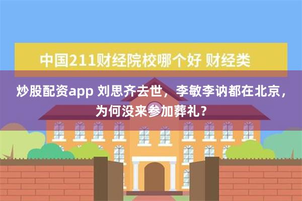 炒股配资app 刘思齐去世，李敏李讷都在北京，为何没来参加葬礼？