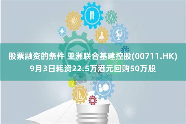 股票融资的条件 亚洲联合基建控股(00711.HK)9月3日耗资22.5万港元回购50万股