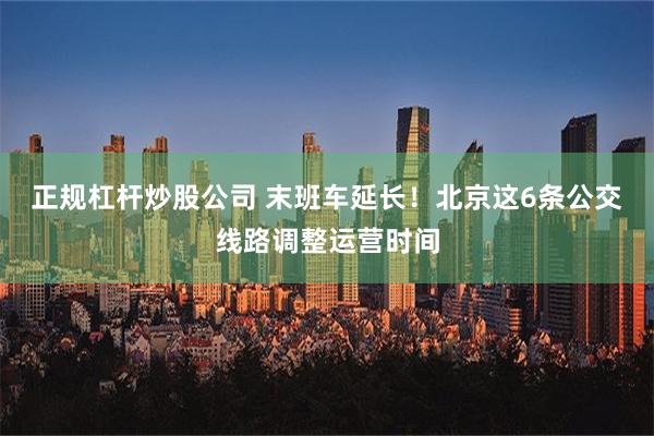 正规杠杆炒股公司 末班车延长！北京这6条公交线路调整运营时间