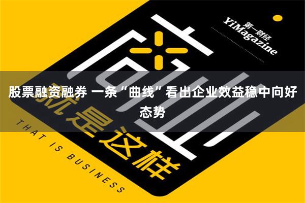 股票融资融券 一条“曲线”看出企业效益稳中向好态势