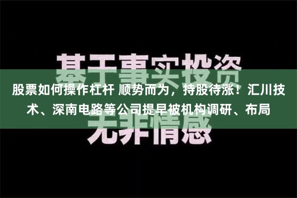 股票如何操作杠杆 顺势而为，持股待涨！汇川技术、深南电路等公司提早被机构调研、布局