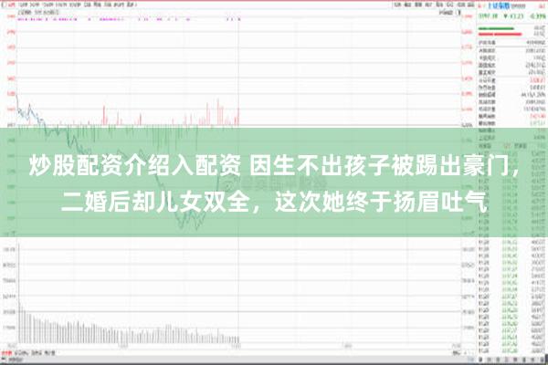 炒股配资介绍入配资 因生不出孩子被踢出豪门，二婚后却儿女双全，这次她终于扬眉吐气