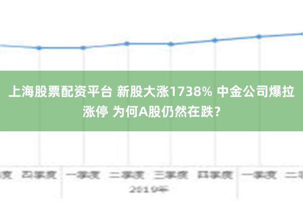 上海股票配资平台 新股大涨1738% 中金公司爆拉涨停 为何A股仍然在跌？