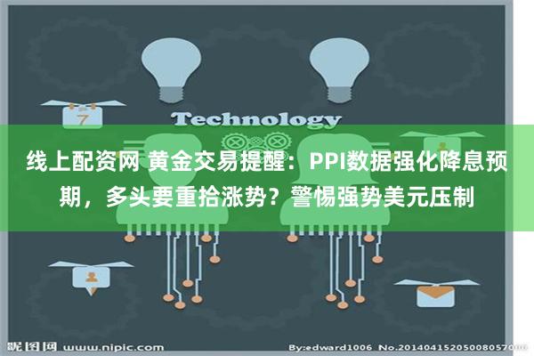 线上配资网 黄金交易提醒：PPI数据强化降息预期，多头要重拾涨势？警惕强势美元压制