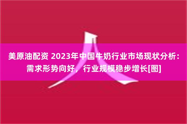 美原油配资 2023年中国牛奶行业市场现状分析：需求形势向好，行业规模稳步增长[图]