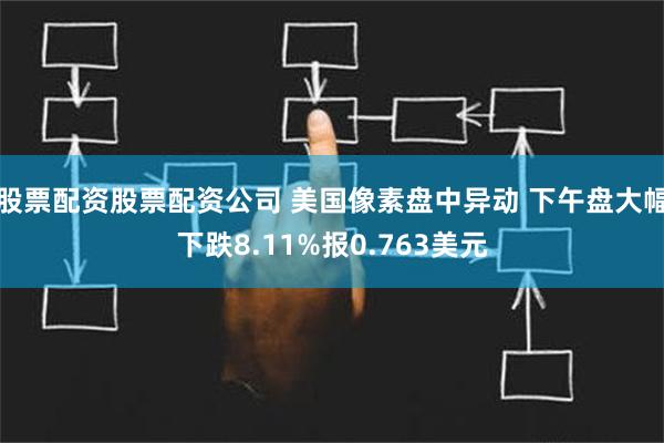 股票配资股票配资公司 美国像素盘中异动 下午盘大幅下跌8.11%报0.763美元