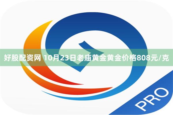 好股配资网 10月23日老庙黄金黄金价格808元/克