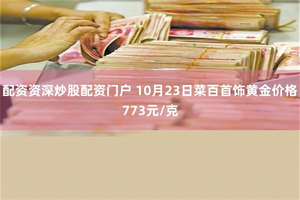 配资资深炒股配资门户 10月23日菜百首饰黄金价格773元/克