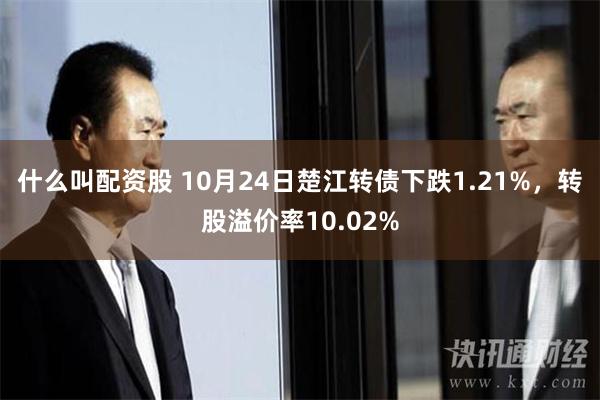 什么叫配资股 10月24日楚江转债下跌1.21%，转股溢价率10.02%