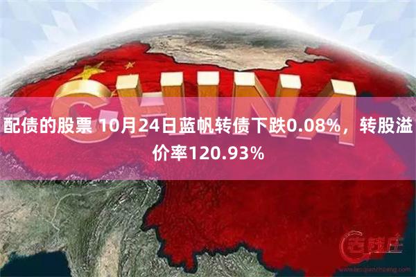 配债的股票 10月24日蓝帆转债下跌0.08%，转股溢价率120.93%