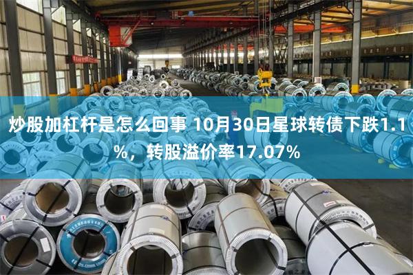 炒股加杠杆是怎么回事 10月30日星球转债下跌1.1%，转股溢价率17.07%