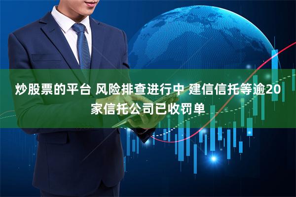 炒股票的平台 风险排查进行中 建信信托等逾20家信托公司已收罚单