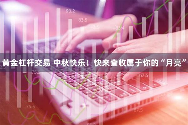 黄金杠杆交易 中秋快乐！快来查收属于你的“月亮”