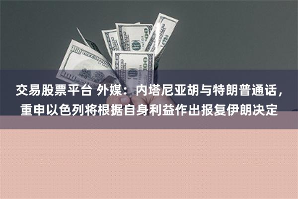 交易股票平台 外媒：内塔尼亚胡与特朗普通话，重申以色列将根据自身利益作出报复伊朗决定