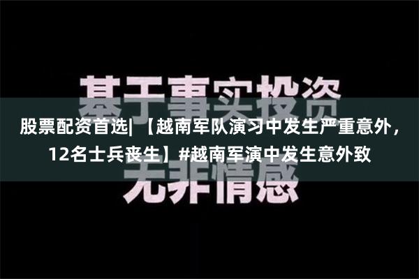 股票配资首选| 【越南军队演习中发生严重意外，12名士兵丧生】#越南军演中发生意外致