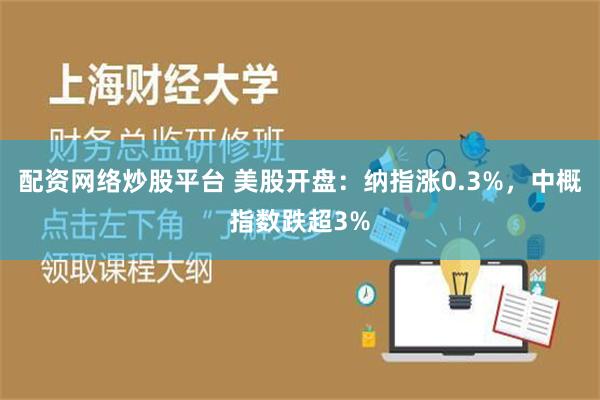 配资网络炒股平台 美股开盘：纳指涨0.3%，中概指数跌超3%