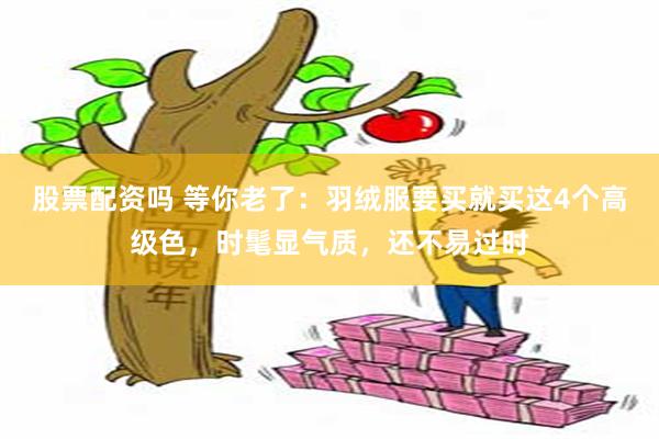 股票配资吗 等你老了：羽绒服要买就买这4个高级色，时髦显气质，还不易过时