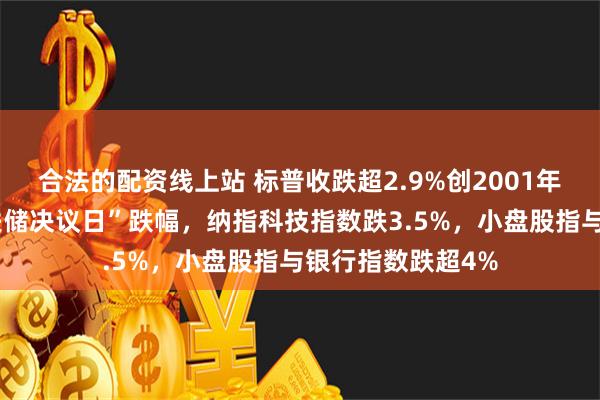 合法的配资线上站 标普收跌超2.9%创2001年以来最大的“美联储决议日”跌幅，纳指科技指数跌3.5%，小盘股指与银行指数跌超4%