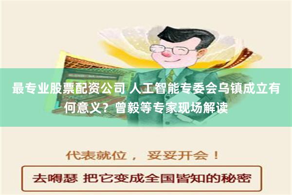 最专业股票配资公司 人工智能专委会乌镇成立有何意义？曾毅等专家现场解读