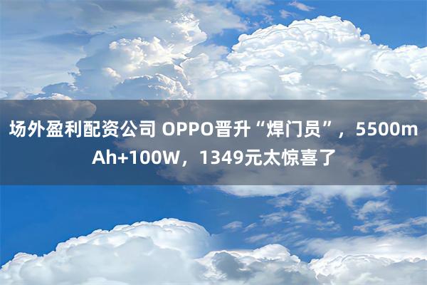 场外盈利配资公司 OPPO晋升“焊门员”，5500mAh+100W，1349元太惊喜了