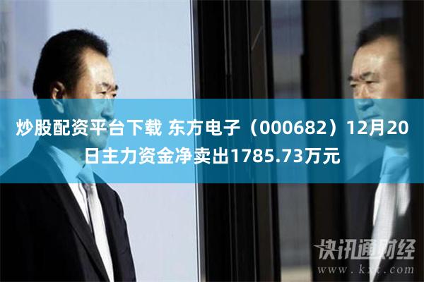 炒股配资平台下载 东方电子（000682）12月20日主力资金净卖出1785.73万元