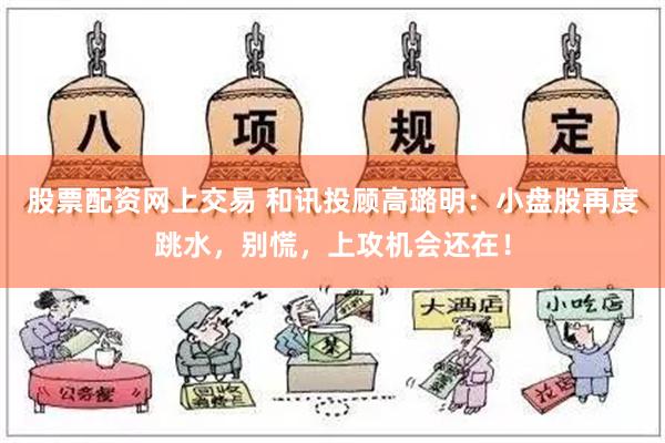 股票配资网上交易 和讯投顾高璐明：小盘股再度跳水，别慌，上攻机会还在！