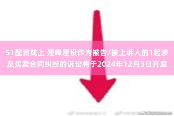 51配资线上 建峰建设作为被告/被上诉人的1起涉及买卖合同纠纷的诉讼将于2024年12月3日开庭