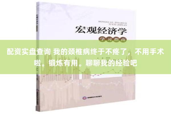 配资实盘查询 我的颈椎病终于不疼了，不用手术啦。锻炼有用。聊聊我的经验吧