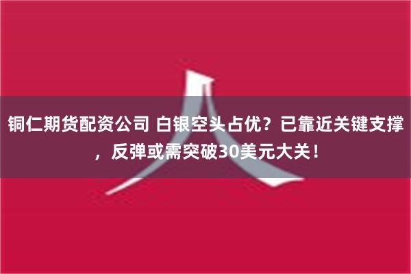 铜仁期货配资公司 白银空头占优？已靠近关键支撑，反弹或需突破30美元大关！