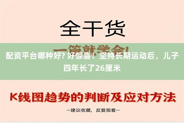 配资平台哪种好? 好惊喜！坚持长期运动后，儿子四年长了26厘米