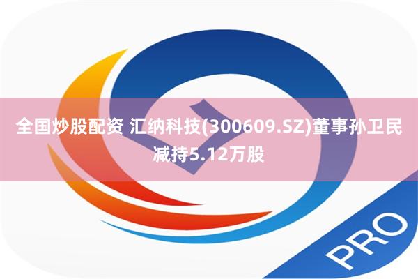 全国炒股配资 汇纳科技(300609.SZ)董事孙卫民减持5.12万股