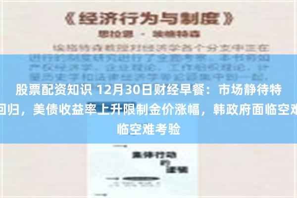 股票配资知识 12月30日财经早餐：市场静待特朗普回归，美债收益率上升限制金价涨幅，韩政府面临空难考验