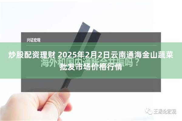 炒股配资理财 2025年2月2日云南通海金山蔬菜批发市场价格行情