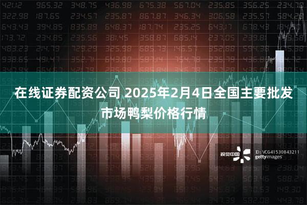 在线证券配资公司 2025年2月4日全国主要批发市场鸭梨价格行情